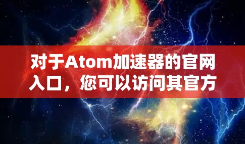 对于Atom加速器的官网入口，您可以访问其官方网站，通常可以通过以下方式获取