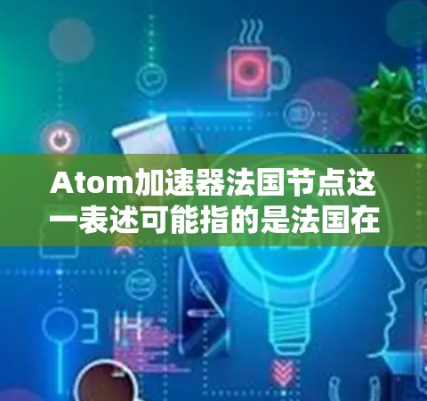 Atom加速器法国节点这一表述可能指的是法国在某个领域中的加速器项目或研究。如果这是一个真实的节点，可能是指法国的某个创新项目，如加速器技术的研究或开发，或者是一个具体的实验室或研究机构