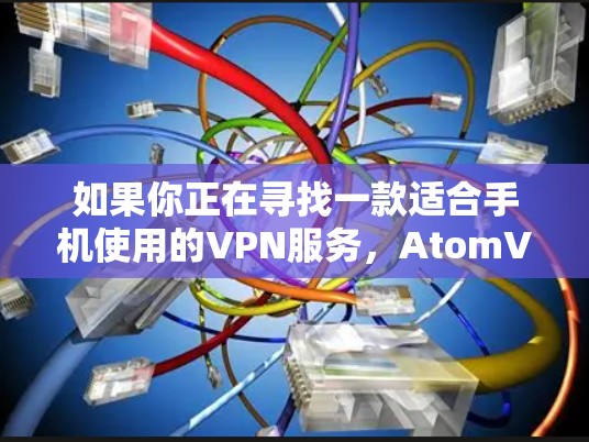 如果你正在寻找一款适合手机使用的VPN服务，AtomVPN手机版是一个不错的选择，因为它提供了快速、可靠的VPN连接，并且支持多种加密方式和端口限制，以保护你的数据隐私
