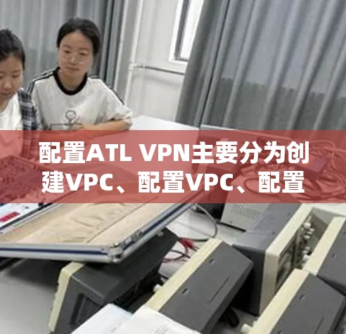 配置ATL VPN主要分为创建VPC、配置VPC、配置VPN和管理VPC几个步骤。以下是一个逐步指南，帮助您完成这个配置