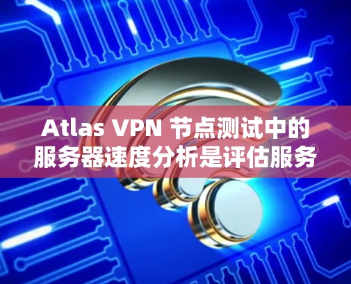 Atlas VPN 节点测试中的服务器速度分析是评估服务器性能和VPN网络性能的重要指标。以下是一个详细的服务器速度分析步骤和建议 Atlas VPN 节点测试中的服务器速度分析是评估服务器性能和VPN网络性能的重要指标。以下是一个详细的服务器速度分析步骤和建议