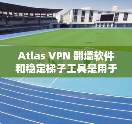 Atlas VPN 翻墙软件和稳定梯子工具是用于网络优化和安全配置的重要工具。以下是对这些工具的详细介绍