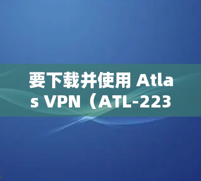 要下载并使用 Atlas VPN(ATL-22311)的 Android 版本,您可以按照以下步骤操作 要下载并使用 Atlas VPN(ATL-22311)的 Android 版本,您可以按照以下步骤操作