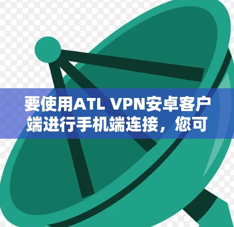 要使用ATL VPN安卓客户端进行手机端连接，您可以按照以下步骤操作