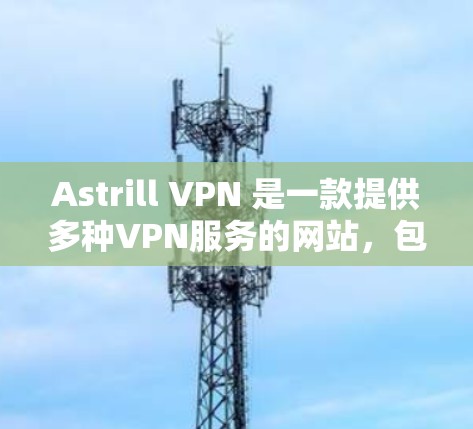 Astrill VPN 是一款提供多种VPN服务的网站，包括免费、试用版和订阅版。如果你正在寻找最新版本的Astrill VPN下载和安装，以下是详细的步骤