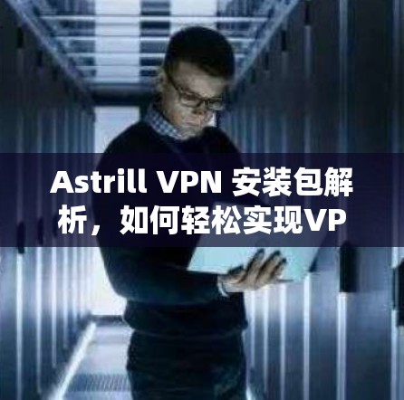 Astrill VPN 安装包解析，如何轻松实现VPN连接