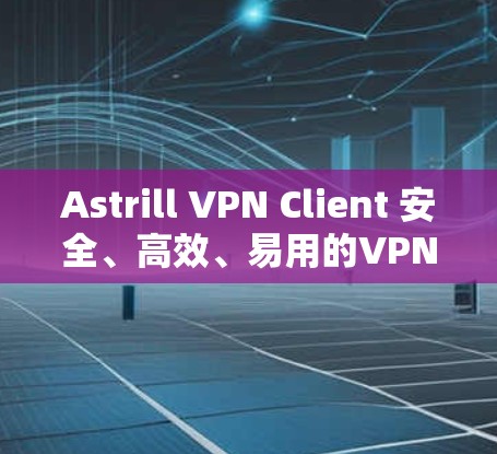 Astrill VPN Client 安全、高效、易用的VPN客户端