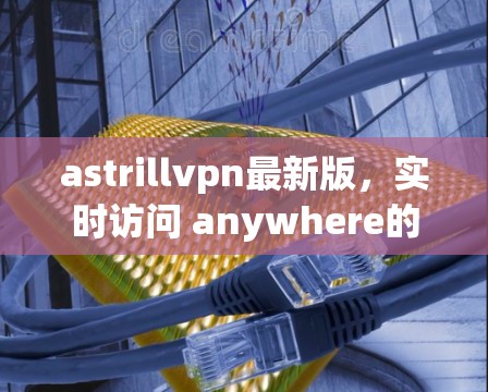 astrillvpn最新版，实时访问 anywhere的云网络 VPN
