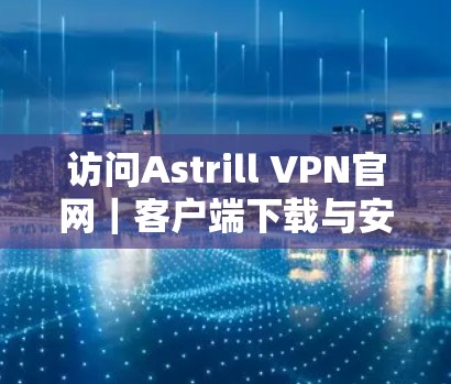访问Astrill VPN官网｜客户端下载与安装指南