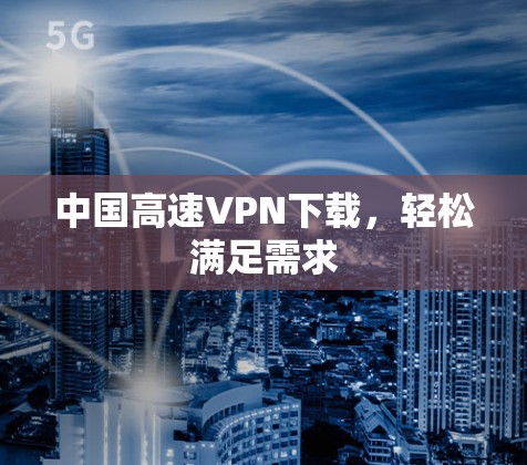 中国高速VPN下载，轻松满足需求