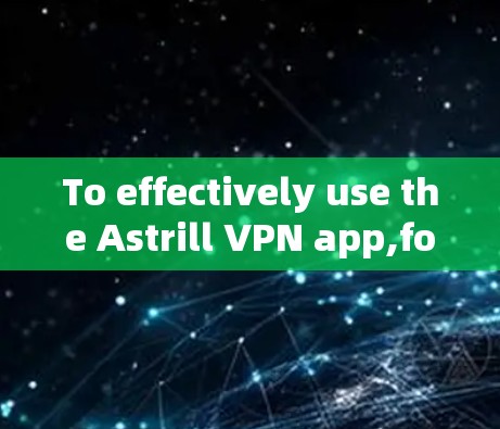 To effectively use the Astrill VPN app,follow these organized steps: