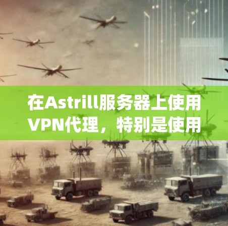 在Astrill服务器上使用VPN代理，特别是使用OpenVPN和RabbitMQ，可以显著提升网络的安全性和稳定性。以下是一个详细的教程，帮助你配置OpenVPN代理并连接到Astrill服务器