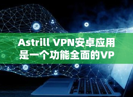 Astrill VPN安卓应用是一个功能全面的VPN工具，适用于远程办公和远程协作。以下是其详细介绍