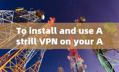 To install and use Astrill VPN on your Android device,follow these organized steps: