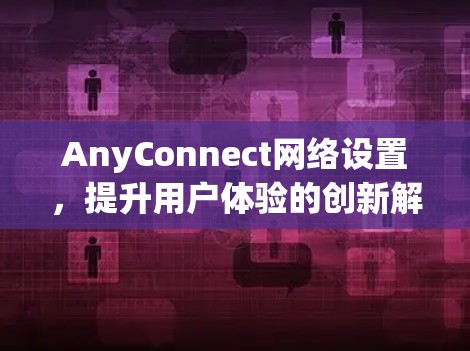 AnyConnect网络设置，提升用户体验的创新解决方案