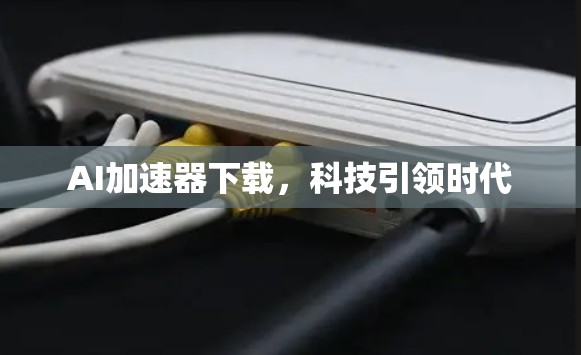 AI加速器下载，科技引领时代