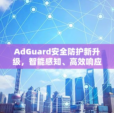 AdGuard安全防护新升级，智能感知、高效响应、增强安全