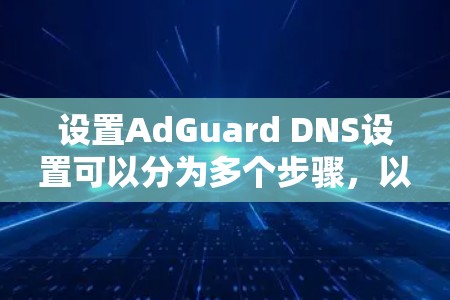 设置AdGuard DNS设置可以分为多个步骤，以下是一步步的指南