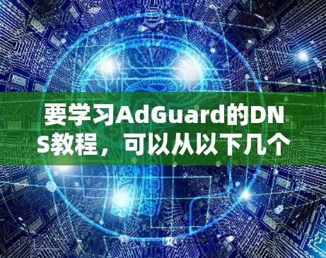要学习AdGuard的DNS教程，可以从以下几个步骤进行