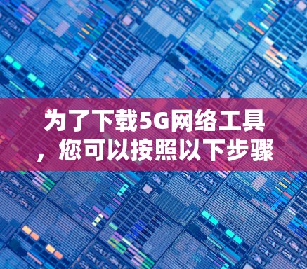 为了下载5G网络工具，您可以按照以下步骤进行操作