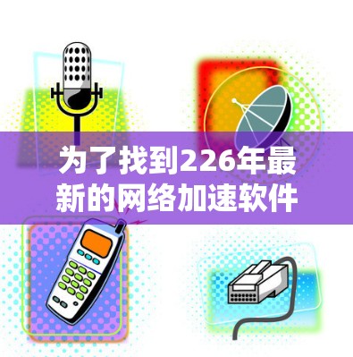 为了找到226年最新的网络加速软件的免费体验入口，您可以参考以下几种来源，这些平台通常提供最新的版本和免费试用功能