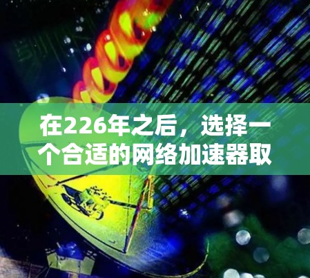 在226年之后，选择一个合适的网络加速器取决于你的具体需求、预算以及对工具的偏好。以下是对几个推荐工具的详细分析