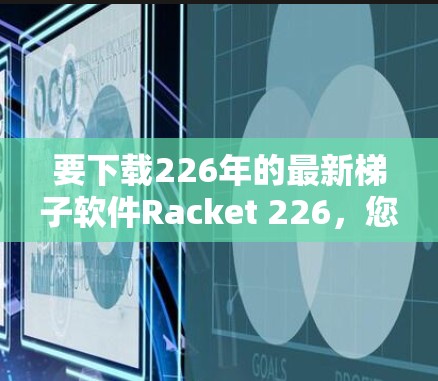 要下载226年的最新梯子软件Racket 226，您可以按照以下步骤进行