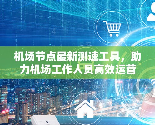 机场节点最新测速工具，助力机场工作人员高效运营
