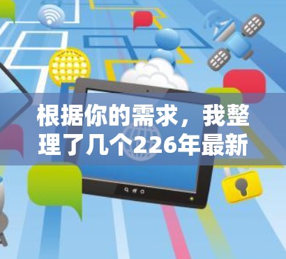 根据你的需求，我整理了几个226年最新版本的网络加速软件，这些软件不仅功能强大，还提供了最新的优化和改进，以满足你的各种需求