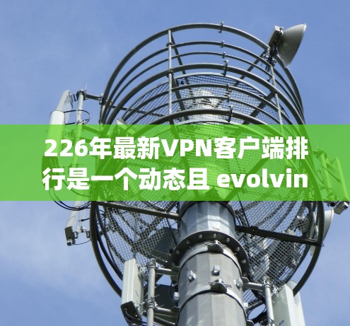 226年最新VPN客户端排行是一个动态且 evolving的领域，平台数量和更新频率会显著增加。以下是基于可信度和用户需求收集的信息，供参考