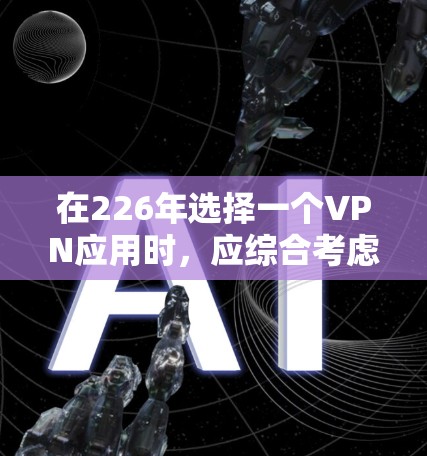 在226年选择一个VPN应用时，应综合考虑安全性和兼容性、用户友好度、隐私保护、安全性检测、兼容性、用户体验以及未来趋势。以下是一些推荐的应用
