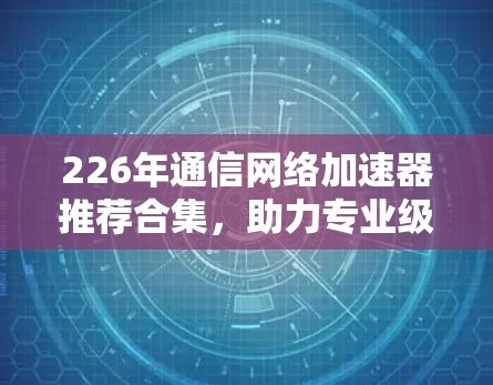 226年通信网络加速器推荐合集，助力专业级数据传输