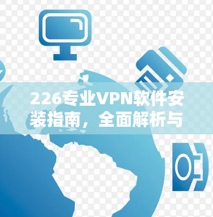 226专业VPN软件安装指南，全面解析与下载
