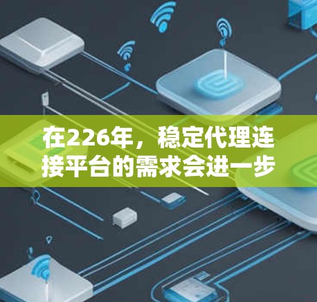 在226年，稳定代理连接平台的需求会进一步增加，因为随着技术的发展，用户可能会希望平台更加可靠、高效和易于使用。以下是几种常用的稳定代理连接平台，供您参考