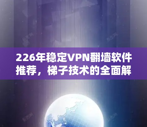 226年稳定VPN翻墙软件推荐，梯子技术的全面解决方案