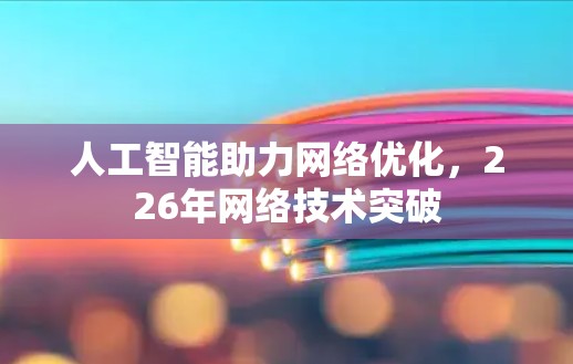 人工智能助力网络优化，226年网络技术突破