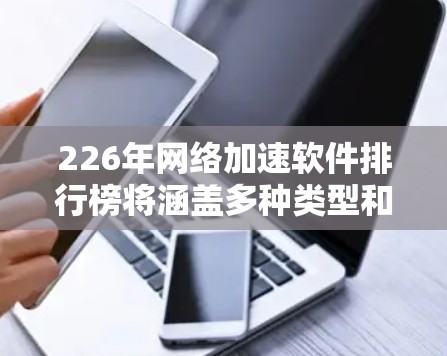 226年网络加速软件排行榜将涵盖多种类型和功能，反映技术进步和用户需求的变化。以下是详细的分析和建议