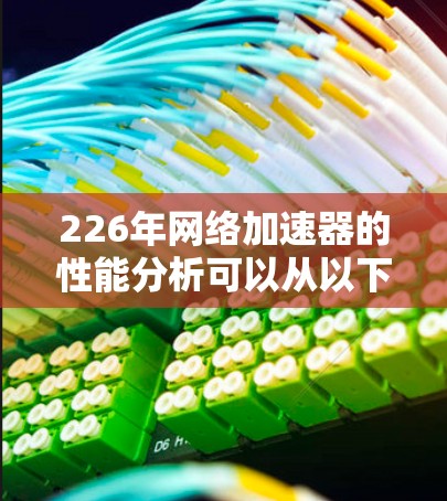 226年网络加速器的性能分析可以从以下几个方面进行