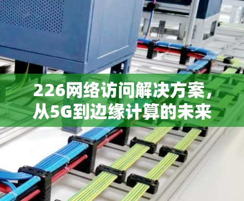 226网络访问解决方案，从5G到边缘计算的未来挑战与突破