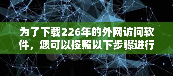为了下载226年的外网访问软件，您可以按照以下步骤进行