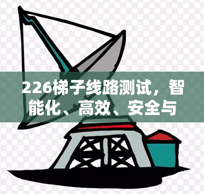 226梯子线路测试，智能化、高效、安全与适应性解析