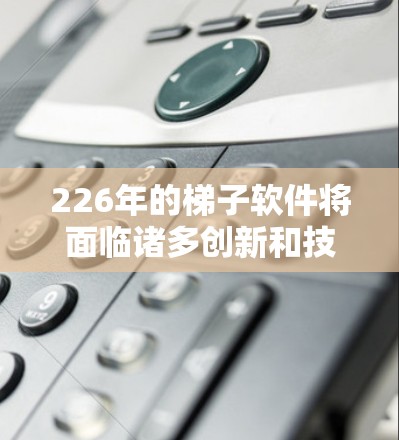 226年的梯子软件将面临诸多创新和技术变革，主要趋势如下