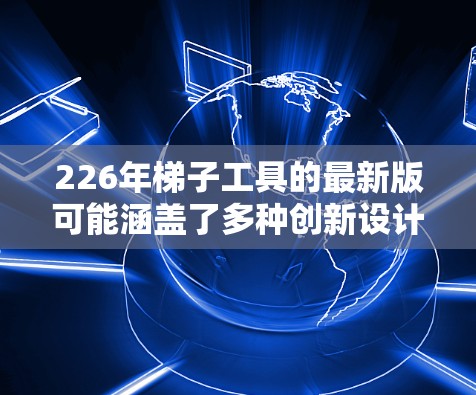 226年梯子工具的最新版可能涵盖了多种创新设计和功能，以适应当前的市场需求和技术发展。以下是对此的详细分析