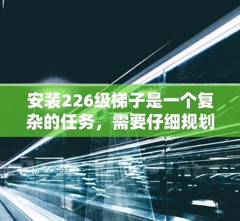 安装226级梯子是一个复杂的任务，需要仔细规划和步骤来确保其安全和稳固。以下是一个清晰的指南，帮助您顺利完成梯子的安装