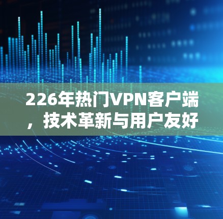 226年热门VPN客户端，技术革新与用户友好设计