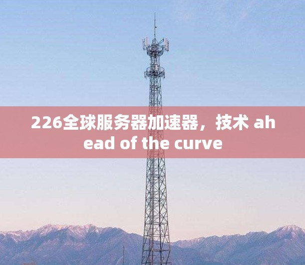 226全球服务器加速器，技术 ahead of the curve