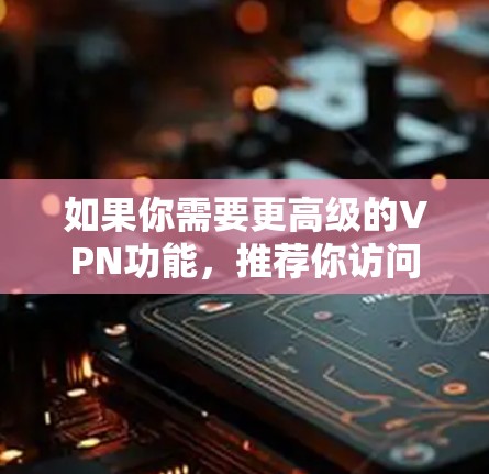如果你需要更高级的VPN功能，推荐你访问这些平台的官方网站，了解他们的最新服务和功能
