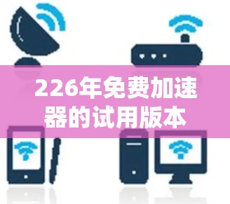 226年免费加速器的试用版本通常会提供基本的加速功能，如数据可视化、快速分析、实时数据分析等，但具体功能和价格可能会有所不同。以下是一些常见的免费加速器，供参考