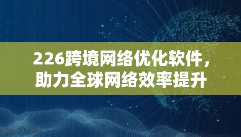 226跨境网络优化软件，助力全球网络效率提升
