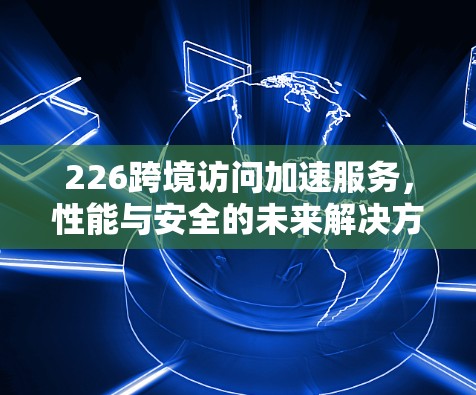 226跨境访问加速服务，性能与安全的未来解决方案